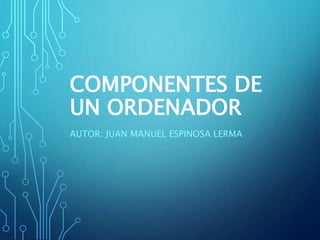COMPONENTES DE
UN ORDENADOR
AUTOR: JUAN MANUEL ESPINOSA LERMA
 