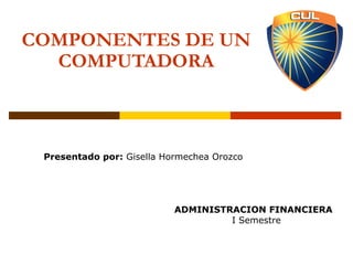 COMPONENTES DE UN
COMPUTADORA
Presentado por: Gisella Hormechea Orozco
ADMINISTRACION FINANCIERA
I Semestre
 