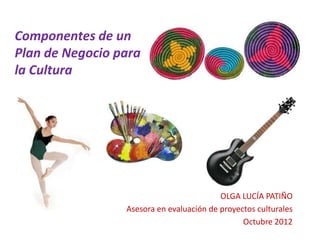 Componentes de un
Plan de Negocio para
la Cultura




                                          OLGA LUCÍA PATIÑO
                 Asesora en evaluación de proyectos culturales
                                                Octubre 2012
 