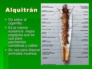 Alquitrán Da sabor al cigarrillo, Es la misma sustancia  negra pegajosa que se usa para pavimentar carreteras y calles.  Se usa para disecar animales muertos.   