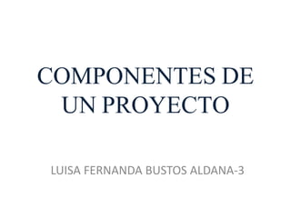 COMPONENTES DE
UN PROYECTO
LUISA FERNANDA BUSTOS ALDANA-3
 
