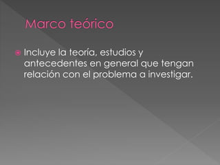  Incluye la teoría, estudios y
antecedentes en general que tengan
relación con el problema a investigar.
 