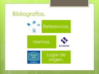 Bibliografías.
Referencias.
Normas.
Lugar de
origen.
 