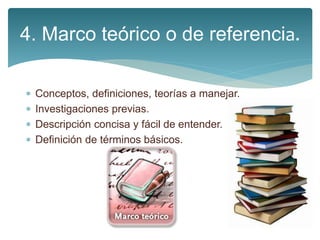  Conceptos, definiciones, teorías a manejar.
 Investigaciones previas.
 Descripción concisa y fácil de entender.
 Definición de términos básicos.
4. Marco teórico o de referencia.
 