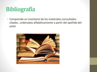 Bibliografía
• Comprende un inventario de los materiales consultados
citados , ordenados alfabéticamente a partir del apellido del
autor