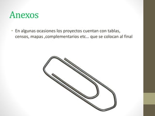 Anexos
• En algunas ocasiones los proyectos cuentan con tablas,
censos, mapas ,complementarios etc… que se colocan al final