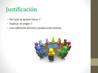 Justificación
• Por que se quiere hacer ?
• Explicar el origen ?
• Con referente técnico y producción textual