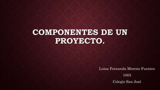 COMPONENTES DE UN
PROYECTO.
Luisa Fernanda Moreno Fuentes
1003
Colegio San José
 