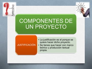 COMPONENTES DE
UN PROYECTO
• La justificación es el porque se
quiere hacer dicho proyecto.
• Se tienes que hacer con marco
teórico y producción textual
propia.
JUSTIFICACIÓN
 