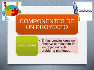 COMPONENTES DE
UN PROYECTO
• En las conclusiones se
observa el resultado de
los objetivos y del
problema planteado.
CONCLUSIONES
 