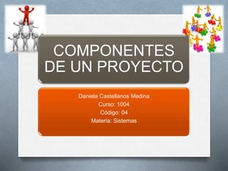 COMPONENTES
DE UN PROYECTO
Daniela Castellanos Medina
Curso: 1004
Código: 04
Materia: Sistemas
 