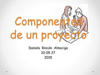 Componentes
de un proyecto
Daniela Rincón Almeciga
10-05 27
2015
 