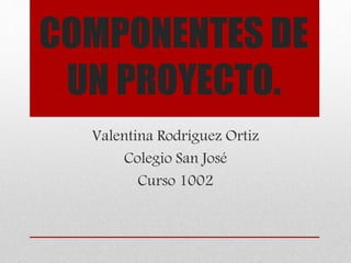 COMPONENTES DE
UN PROYECTO.
Valentina Rodríguez Ortiz
Colegio San José
Curso 1002
 