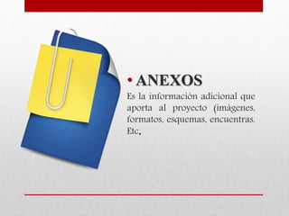 • ANEXOS
Es la información adicional que
aporta al proyecto (imágenes,
formatos, esquemas, encuentras.
Etc.
 