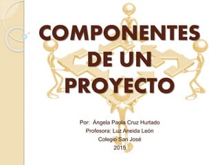 COMPONENTES
DE UN
PROYECTO
Por: Ángela Paola Cruz Hurtado
Profesora: Luz Aneida León
Colegio San José
2015
 