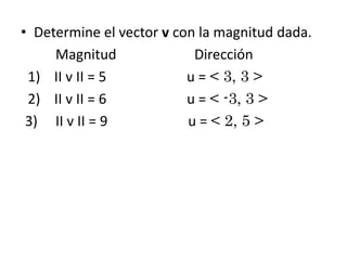• Determine el vector v con la magnitud dada.
Magnitud
Dirección
1) II v II = 5
u = < 3, 3 >
2) II v II = 6
u = < -3, 3 >
3) II v II = 9
u = < 2, 5 >

 