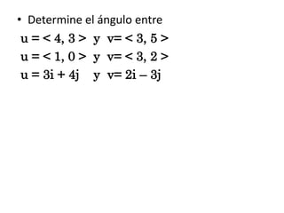 • Determine el ángulo entre
u = < 4, 3 > y v= < 3, 5 >
u = < 1, 0 > y v= < 3, 2 >
u = 3i + 4j y v= 2i – 3j

 