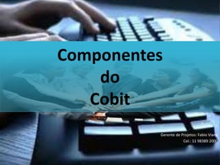 Gerente de Projetos: Fabio Viana 
Cel.: 11 98389 2000 
Componentes 
do 
Cobit 
 