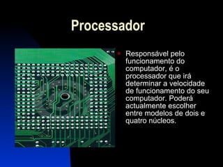 Processador Responsável pelo funcionamento do computador, é o processador que irá determinar a velocidade de funcionamento do seu computador. Poderá actualmente escolher entre modelos de dois e quatro núcleos. 