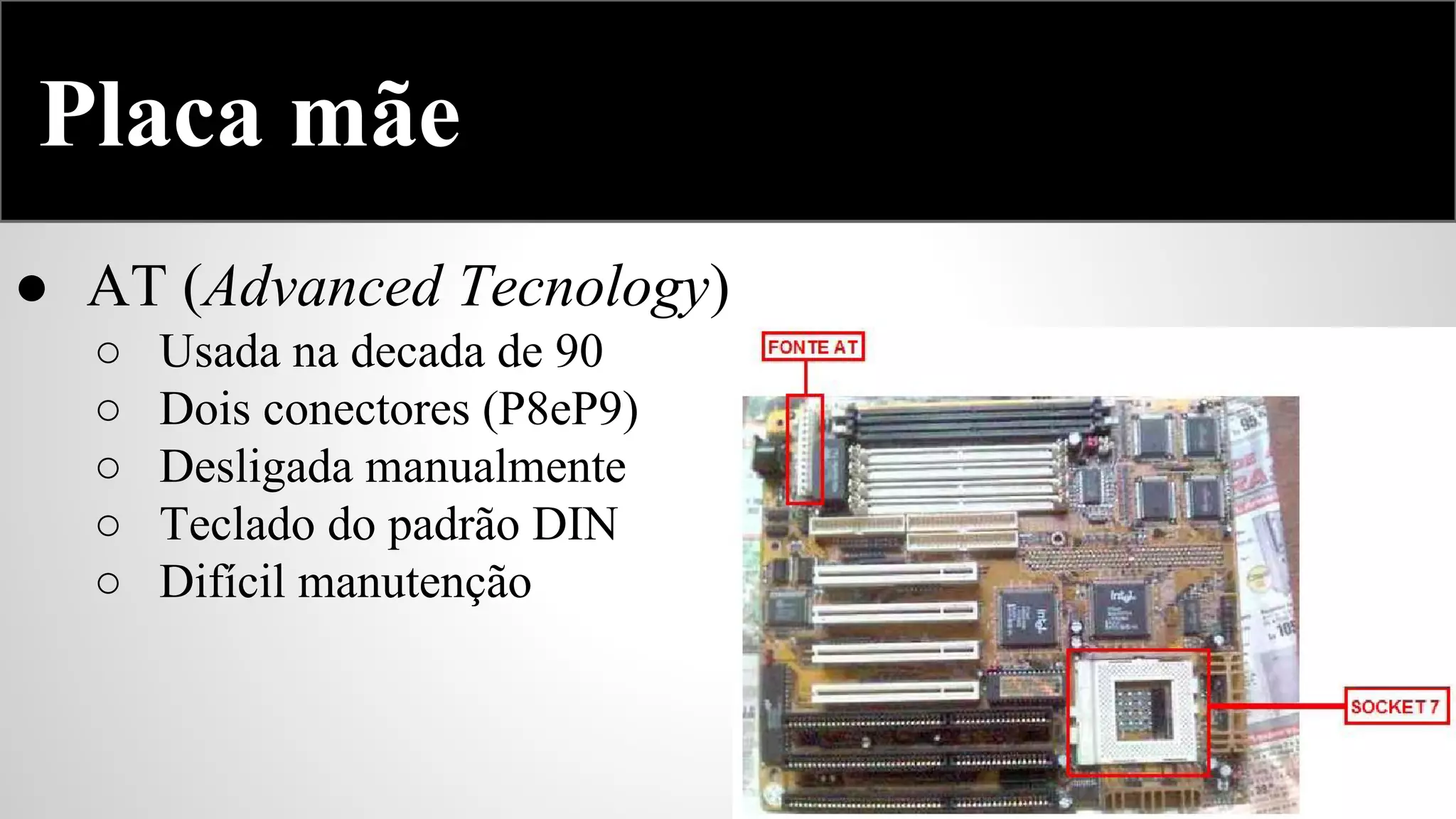 Placa mãe
● AT (Advanced Tecnology)
○
○
○
○
○

Usada na decada de 90
Dois conectores (P8eP9)
Desligada manualmente
Teclado do padrão DIN
Difícil manutenção

 