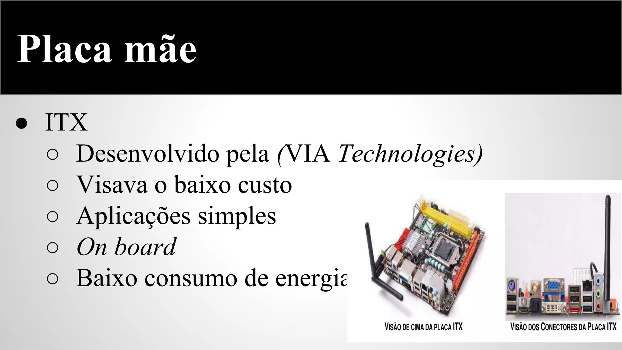 Placa mãe
● ITX
○ Desenvolvido pela (VIA Technologies)
○ Visava o baixo custo
○ Aplicações simples
○ On board
○ Baixo consumo de energia

 