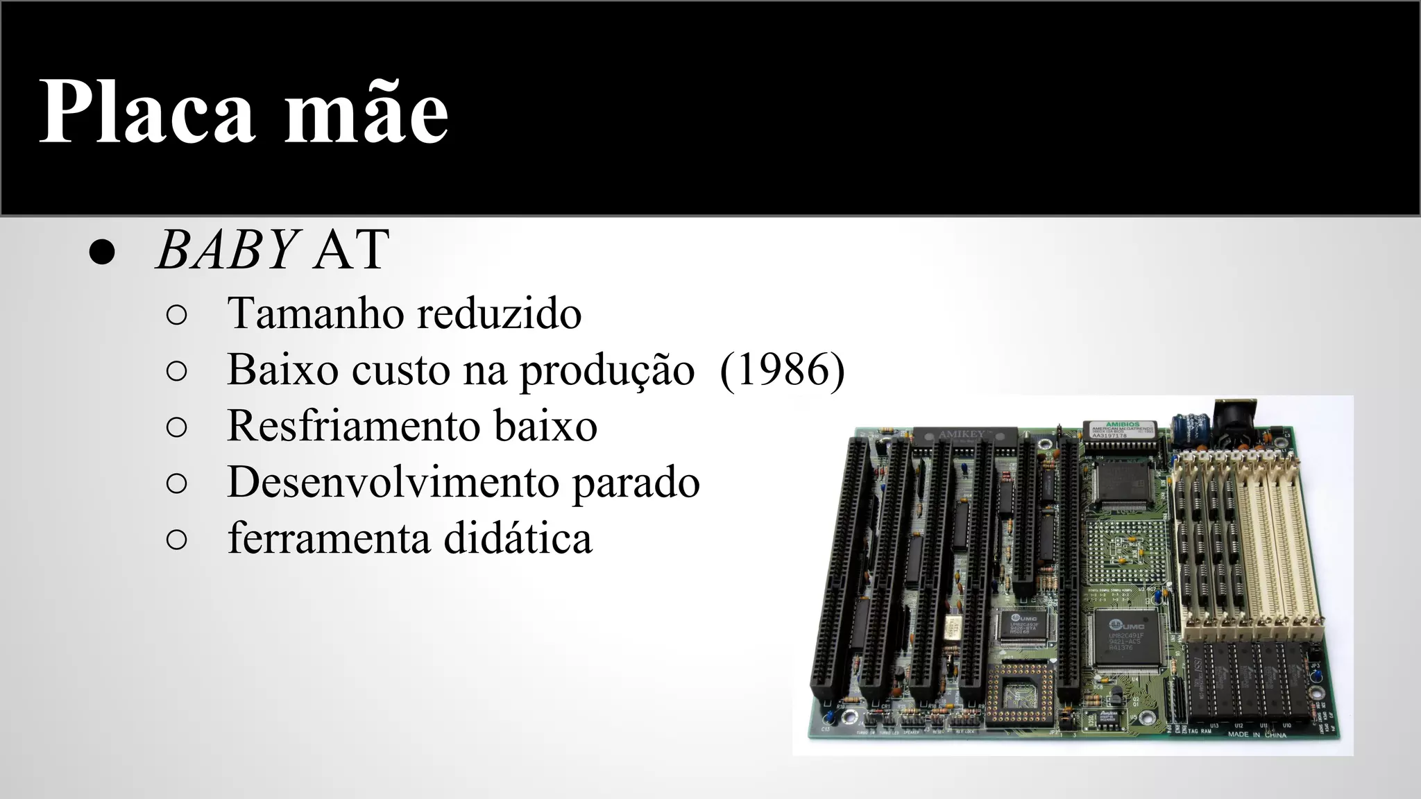 Placa mãe
● BABY AT
○
○
○
○
○

Tamanho reduzido
Baixo custo na produção (1986)
Resfriamento baixo
Desenvolvimento parado
ferramenta didática

 