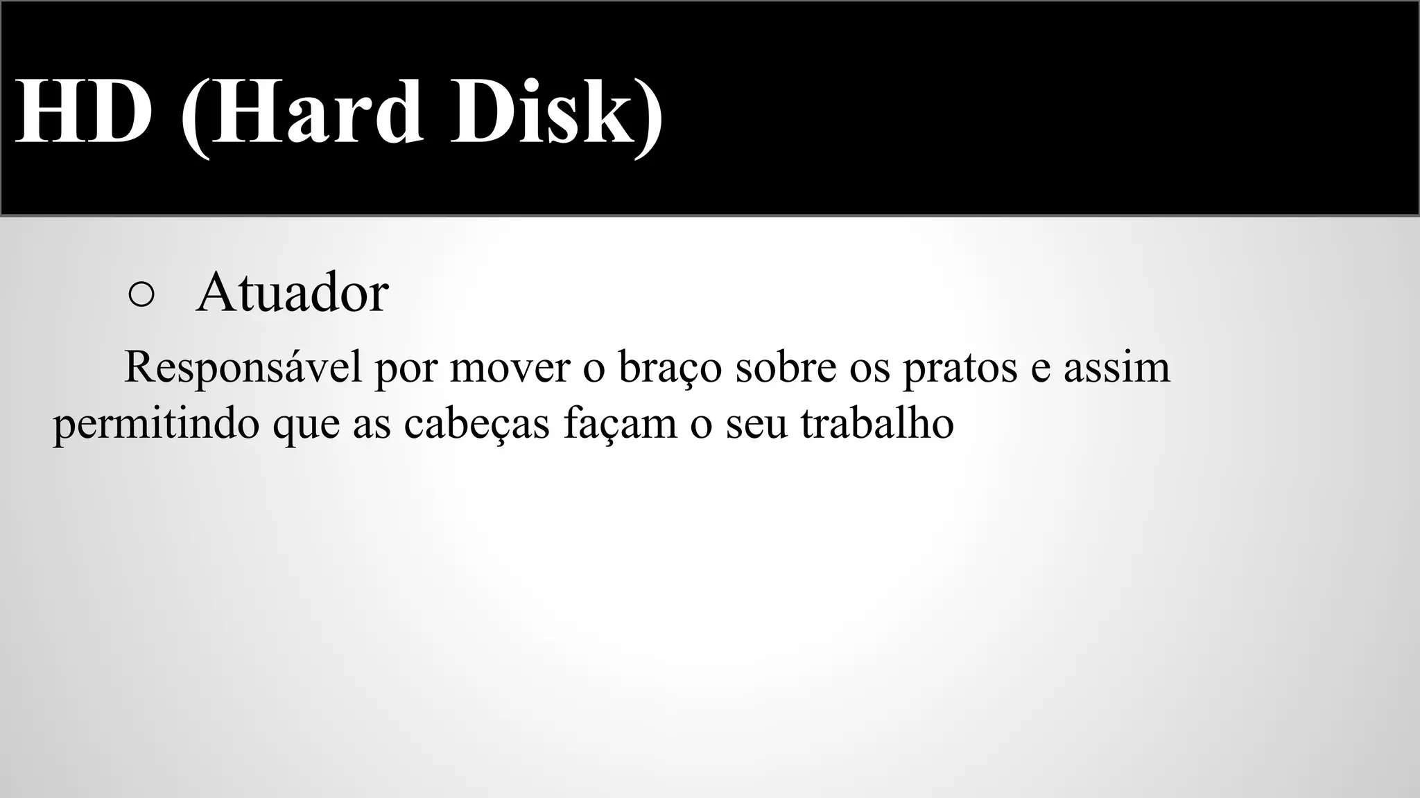 HD (Hard Disk)
○ Atuador
Responsável por mover o braço sobre os pratos e assim
permitindo que as cabeças façam o seu trabalho

 