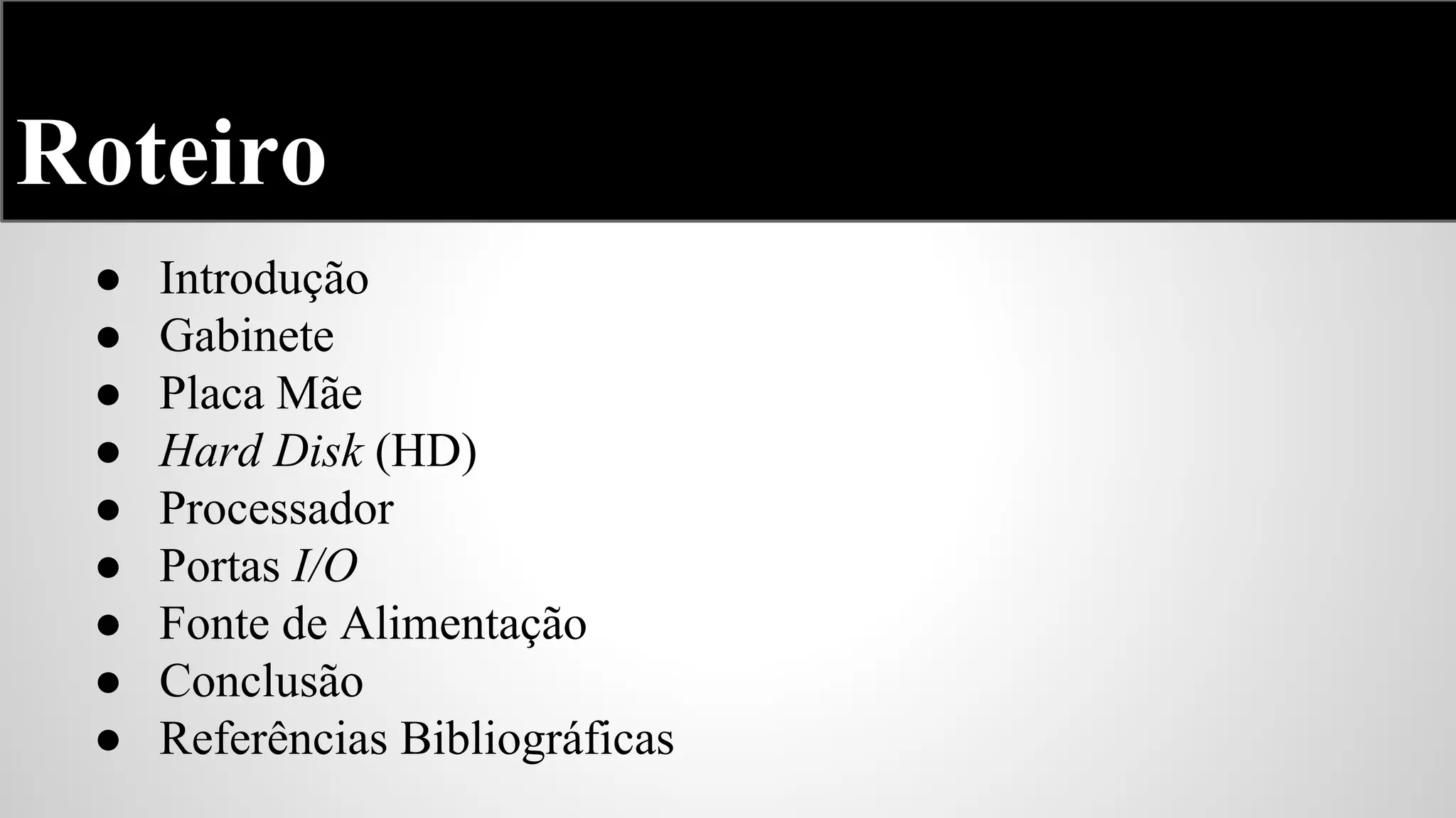 Roteiro
●
●
●
●
●
●
●
●
●

Introdução
Gabinete
Placa Mãe
Hard Disk (HD)
Processador
Portas I/O
Fonte de Alimentação
Conclusão
Referências Bibliográficas

 
