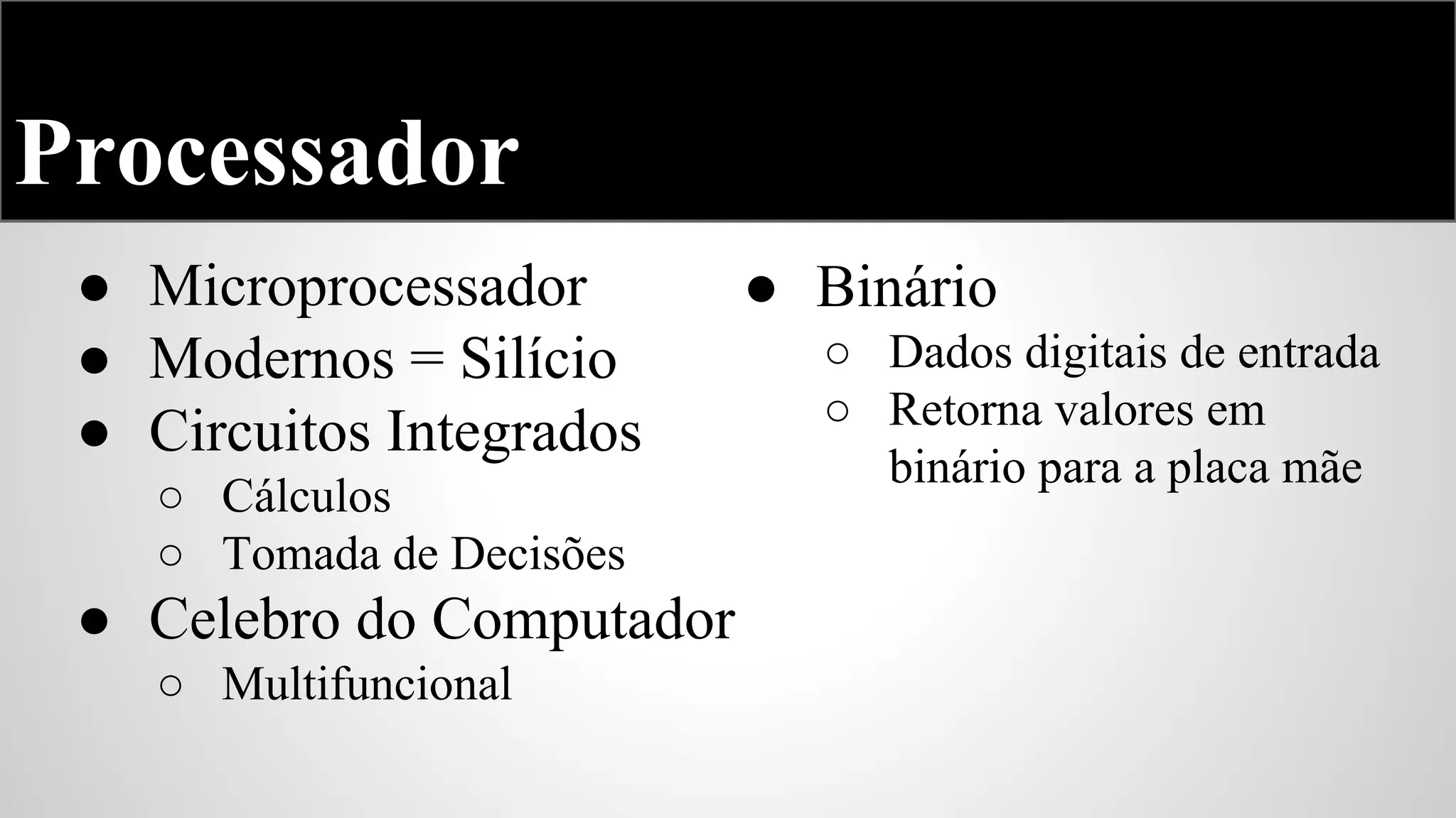 Processador
● Microprocessador
● Modernos = Silício
● Circuitos Integrados
○ Cálculos
○ Tomada de Decisões

● Celebro do Computador
○ Multifuncional

● Binário
○ Dados digitais de entrada
○ Retorna valores em
binário para a placa mãe

 