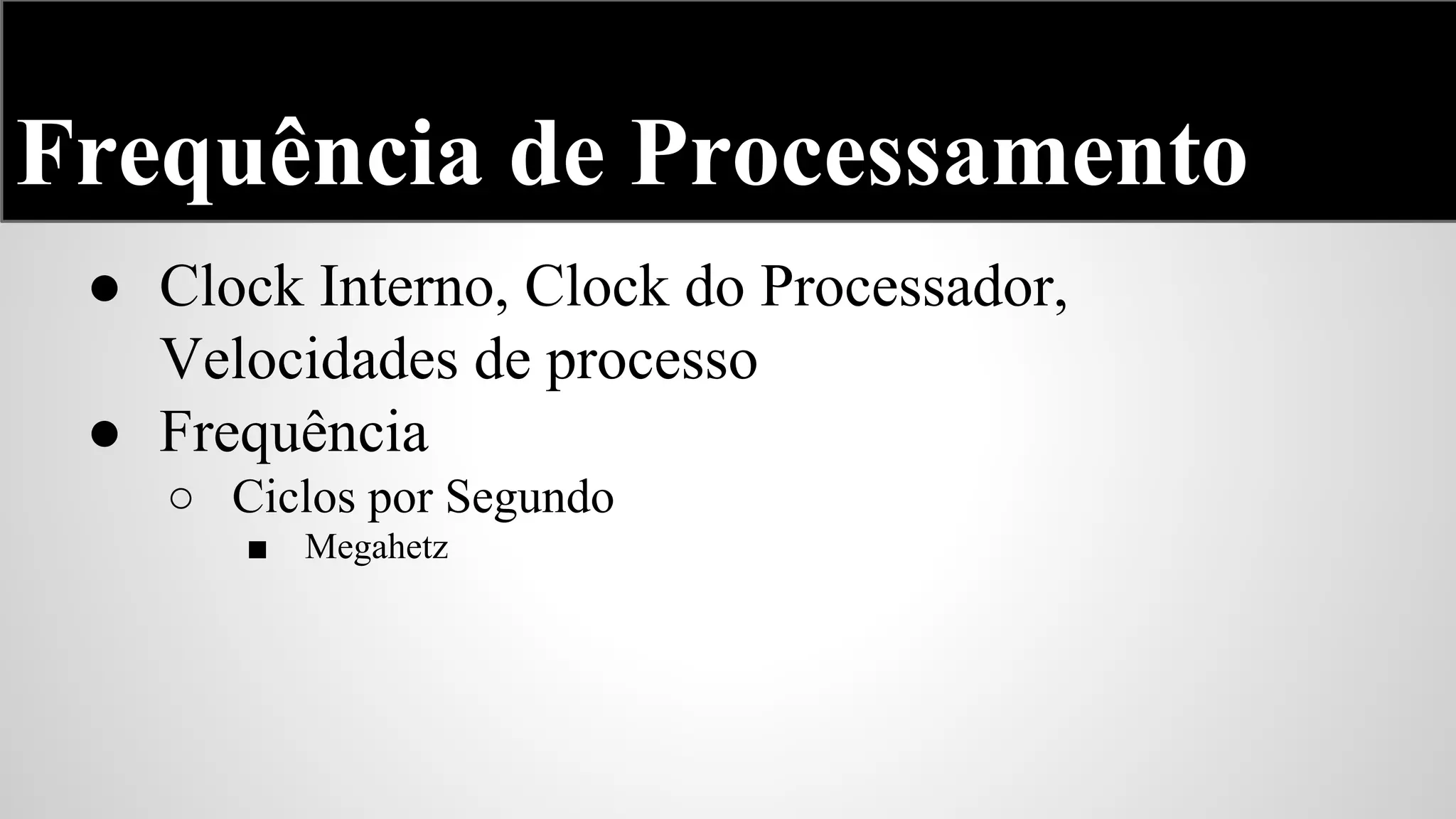 Frequência de Processamento
● Clock Interno, Clock do Processador,
Velocidades de processo
● Frequência
○ Ciclos por Segundo
■

Megahetz

 