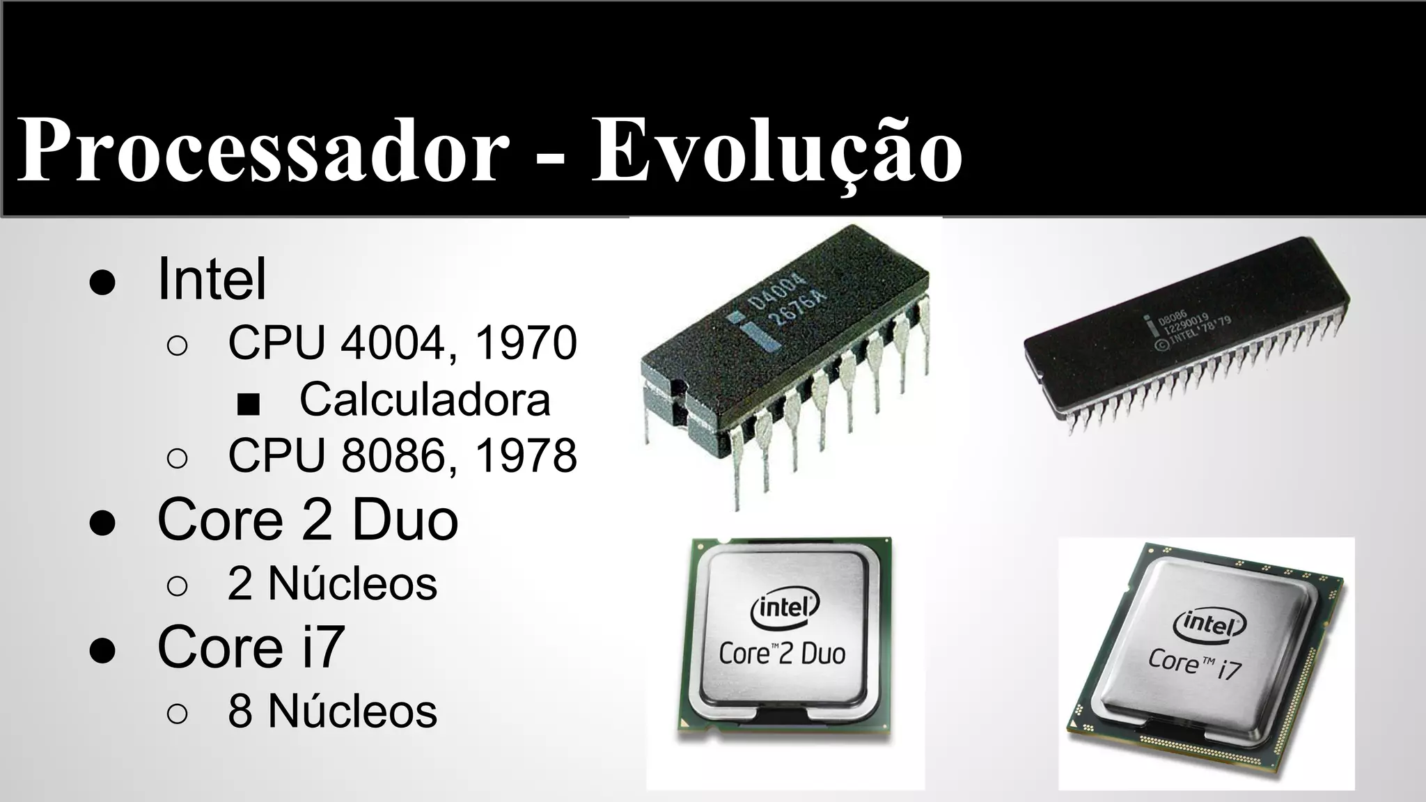 Processador - Evolução
● Intel
○ CPU 4004, 1970
■ Calculadora
○ CPU 8086, 1978

● Core 2 Duo
○ 2 Núcleos

● Core i7
○ 8 Núcleos

 