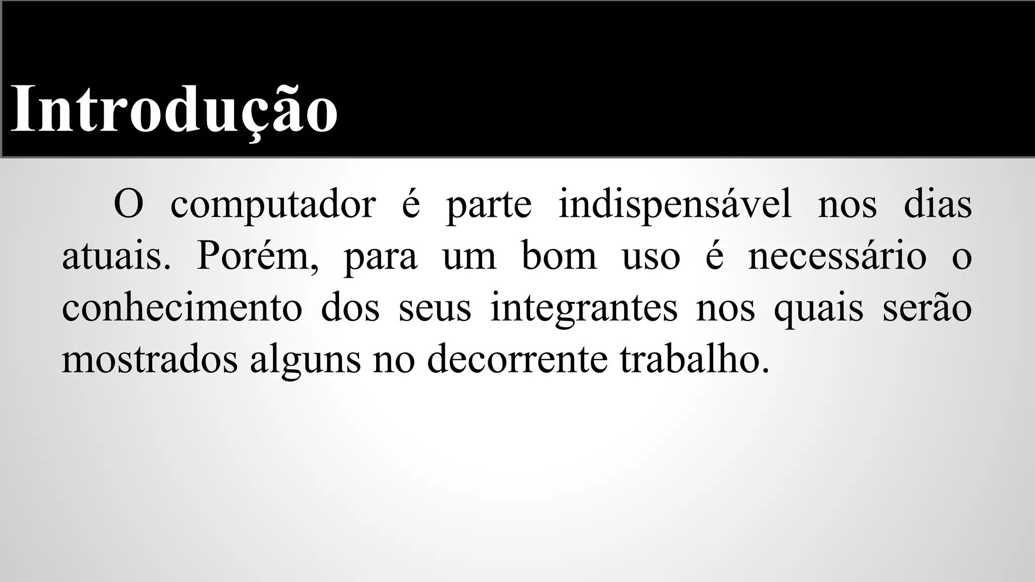 Introdução
O computador é parte indispensável nos dias
atuais. Porém, para um bom uso é necessário o
conhecimento dos seus integrantes nos quais serão
mostrados alguns no decorrente trabalho.

 