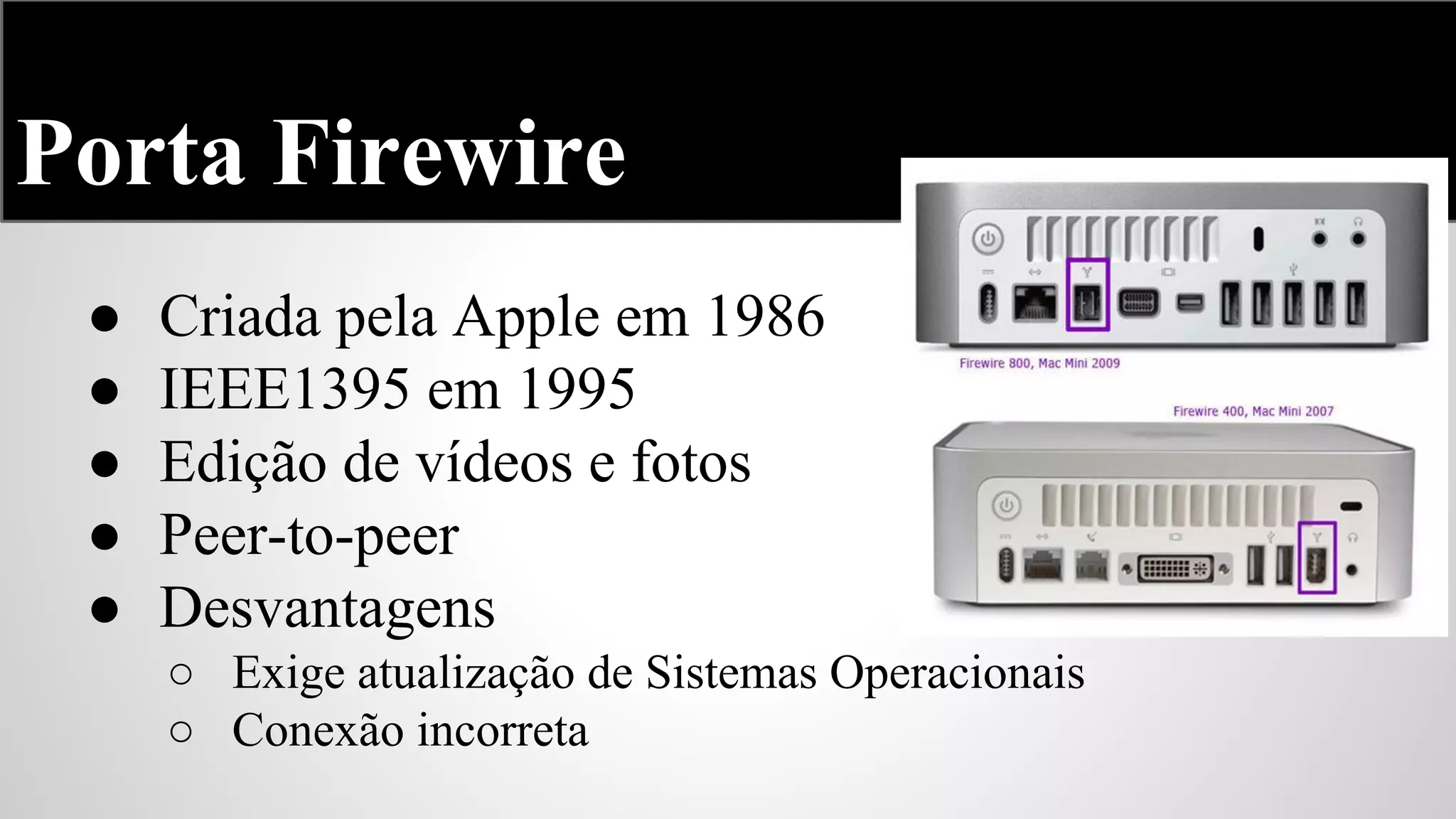 Porta Firewire
●
●
●
●
●

Criada pela Apple em 1986
IEEE1395 em 1995
Edição de vídeos e fotos
Peer-to-peer
Desvantagens
○ Exige atualização de Sistemas Operacionais
○ Conexão incorreta

 