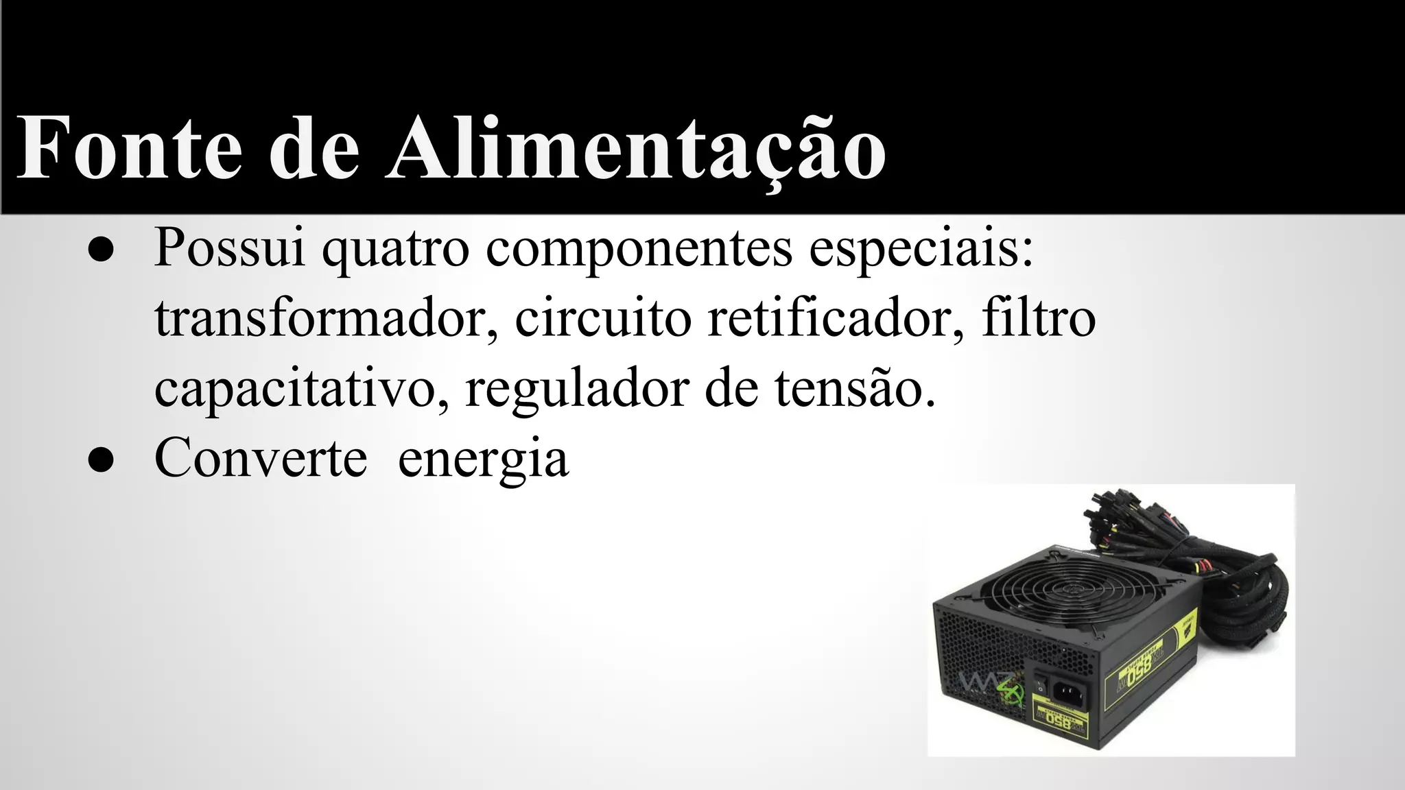Fonte de Alimentação
● Possui quatro componentes especiais:
transformador, circuito retificador, filtro
capacitativo, regulador de tensão.
● Converte energia

 