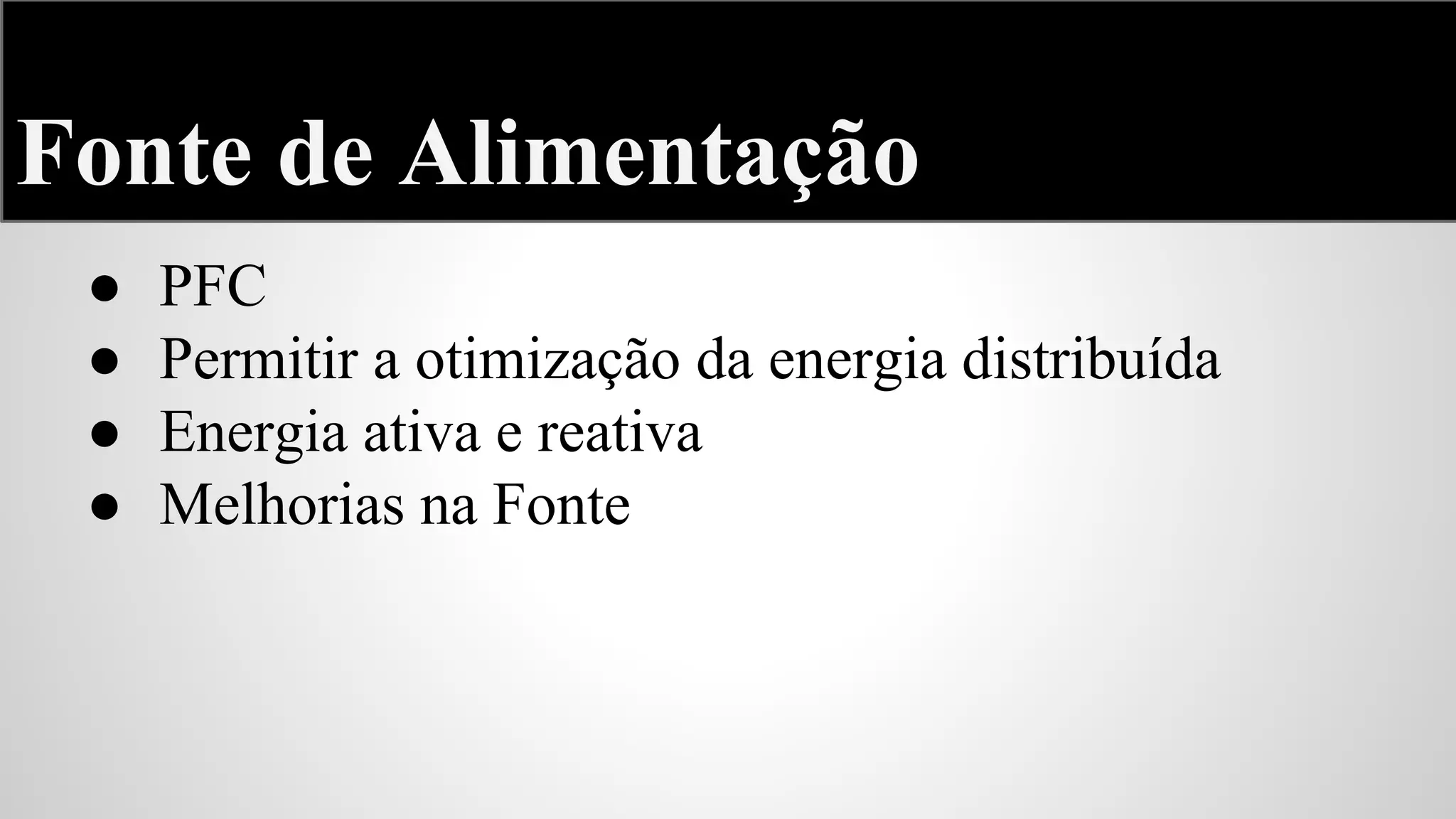 Fonte de Alimentação
●
●
●
●

PFC
Permitir a otimização da energia distribuída
Energia ativa e reativa
Melhorias na Fonte

 
