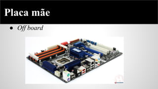 Placa mãe
● Off board

 