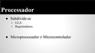 Processador
● Subdivide-se
○ ULA
○ Registradores

● Microprocessador ≠ Microcontrolador

 