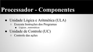 Processador - Componentes
● Unidade Lógica e Aritmética (ULA)
○ Executa Instruções dos Programas
■

Lógicas , matemáticas

● Unidade de Controle (UC)
○ Controle das ações

 