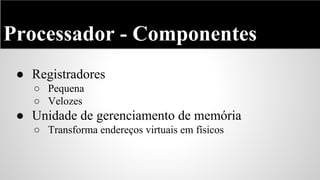 Processador - Componentes
● Registradores
○ Pequena
○ Velozes

● Unidade de gerenciamento de memória
○ Transforma endereços virtuais em físicos

 