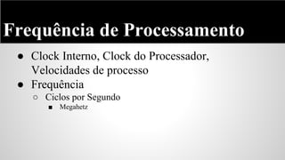 Frequência de Processamento
● Clock Interno, Clock do Processador,
Velocidades de processo
● Frequência
○ Ciclos por Segundo
■

Megahetz

 