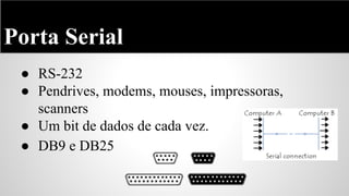 Porta Serial
● RS-232
● Pendrives, modems, mouses, impressoras,
scanners
● Um bit de dados de cada vez.
● DB9 e DB25

 