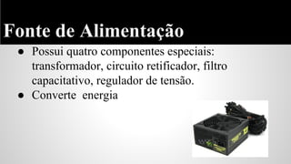 Fonte de Alimentação
● Possui quatro componentes especiais:
transformador, circuito retificador, filtro
capacitativo, regulador de tensão.
● Converte energia

 
