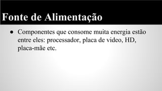 Fonte de Alimentação
● Componentes que consome muita energia estão
entre eles: processador, placa de video, HD,
placa-mãe etc.

 