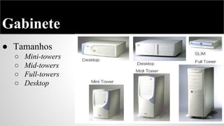 Gabinete
● Tamanhos
○
○
○
○

Mini-towers
Mid-towers
Full-towers
Desktop

 