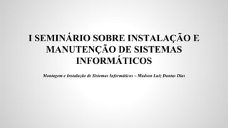 I SEMINÁRIO SOBRE INSTALAÇÃO E
MANUTENÇÃO DE SISTEMAS
INFORMÁTICOS
Montagem e Instalação de Sistemas Informáticos – Madson Luiz Dantas Dias

 