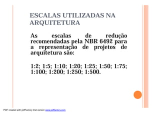 ESCALAS UTILIZADAS NA
ARQUITETURA
As escalas de redução
recomendadas pela NBR 6492 para
a representação de projetos de
arquitetura são:
1:2; 1:5; 1:10; 1:20; 1:25; 1:50; 1:75;
1:100; 1:200; 1:250; 1:500.
PDF created with pdfFactory trial version www.pdffactory.com
 