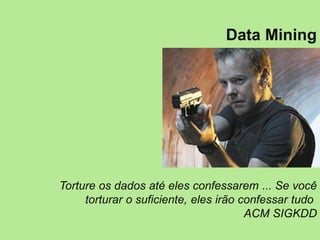 Data Mining
Torture os dados até eles confessarem ... Se você
torturar o suficiente, eles irão confessar tudo
ACM SIGKDD
 