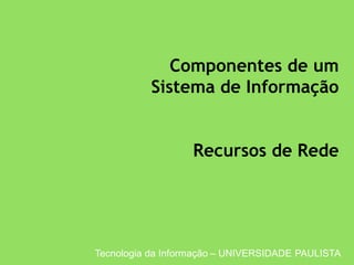 Tecnologia da Informação – UNIVERSIDADE PAULISTA
Componentes de um
Sistema de Informação
Recursos de Rede
 