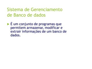 Sistema de Gerenciamento
de Banco de dados
 É um conjunto de programas que
permitem armazenar, modificar e
extrair informações de um banco de
dados.
 
