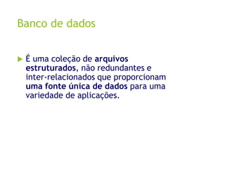 Banco de dados
 É uma coleção de arquivos
estruturados, não redundantes e
inter-relacionados que proporcionam
uma fonte única de dados para uma
variedade de aplicações.
 